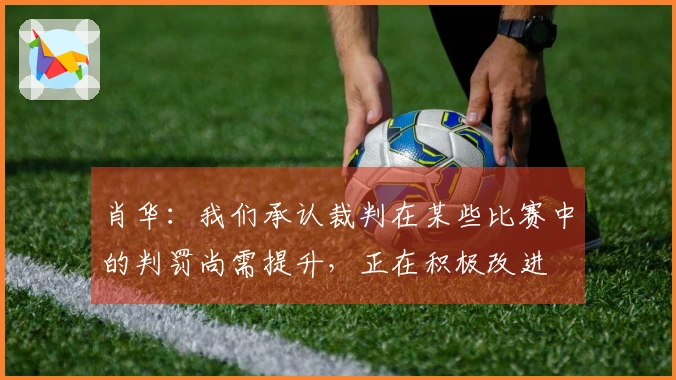 肖华：我们承认裁判在某些比赛中的判罚尚需提升，正在积极改进