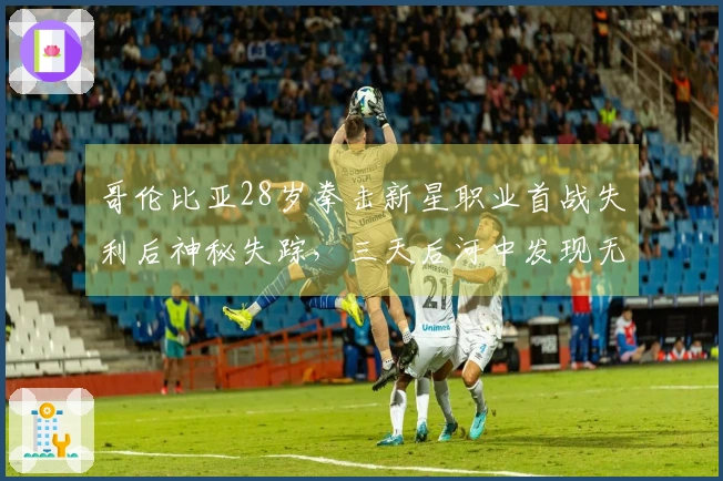 哥伦比亚28岁拳击新星职业首战失利后神秘失踪，三天后河中发现无头尸体