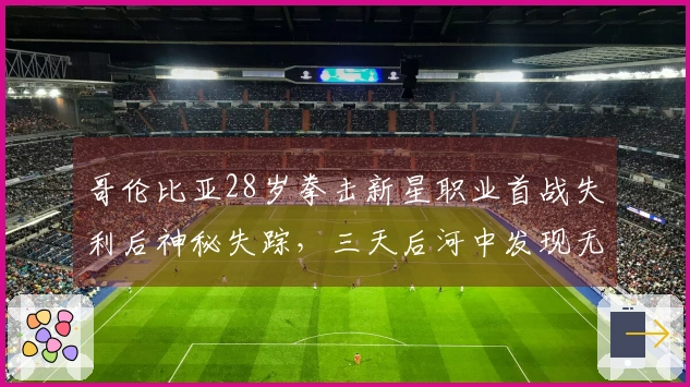 哥伦比亚28岁拳击新星职业首战失利后神秘失踪，三天后河中发现无头尸体