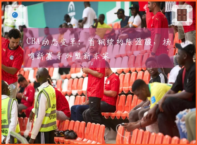 CBA动态变革：首钢续约陈盈骏，杨鸣新赛季加盟新东家