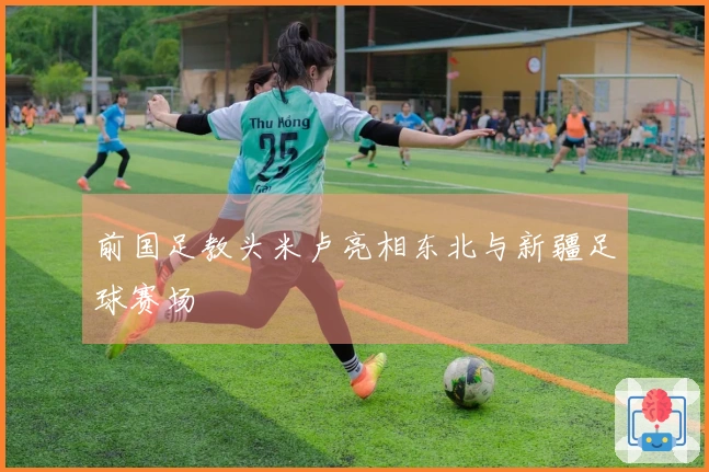 前国足教头米卢亮相东北与新疆足球赛场