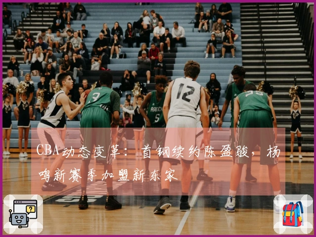CBA动态变革：首钢续约陈盈骏，杨鸣新赛季加盟新东家